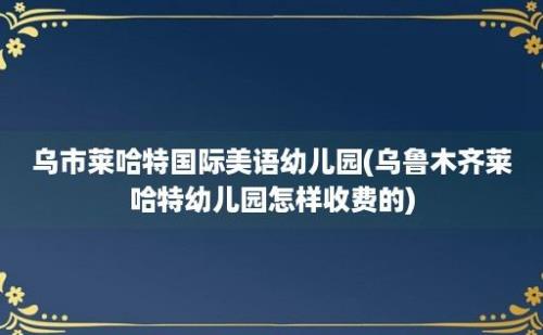 乌市莱哈特国际美语幼儿园(乌鲁木齐莱哈特幼儿园怎样收费的)