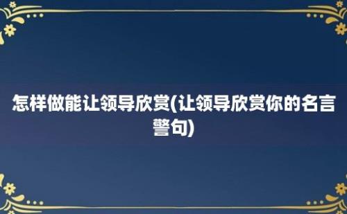 怎样做能让领导欣赏(让领导欣赏你的名言警句)