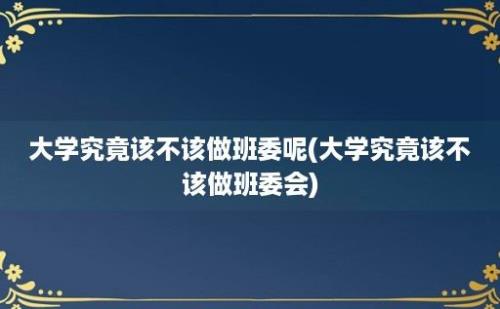 大学究竟该不该做班委呢(大学究竟该不该做班委会)