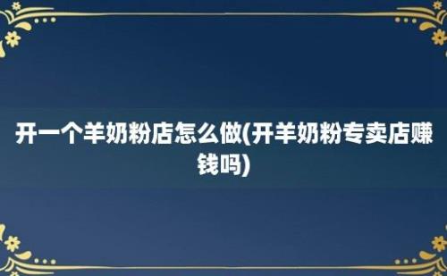 开一个羊奶粉店怎么做(开羊奶粉专卖店赚钱吗)