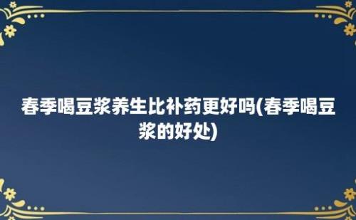 春季喝豆浆养生比补药更好吗(春季喝豆浆的好处)