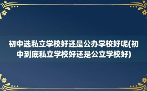 初中选私立学校好还是公办学校好呢(初中到底私立学校好还是公立学校好)