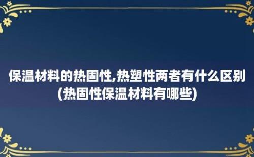 保温材料的热固性,热塑性两者有什么区别(热固性保温材料有哪些)