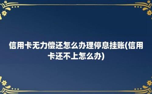 信用卡无力偿还怎么办理停息挂账(信用卡还不上怎么办)