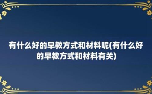 有什么好的早教方式和材料呢(有什么好的早教方式和材料有关)