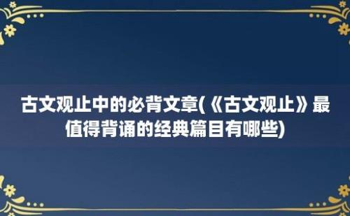 古文观止中的必背文章(《古文观止》最值得背诵的经典篇目有哪些)