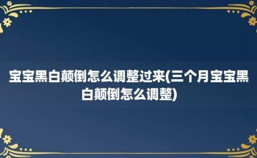 宝宝黑白颠倒怎么调整过来(三个月宝宝黑白颠倒怎么调整)