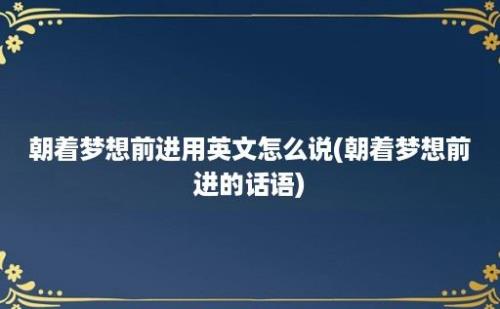 朝着梦想前进用英文怎么说(朝着梦想前进的话语)