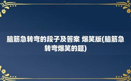 脑筋急转弯的段子及答案 爆笑版(脑筋急转弯爆笑的题)