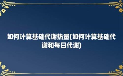 如何计算基础代谢热量(如何计算基础代谢和每日代谢)