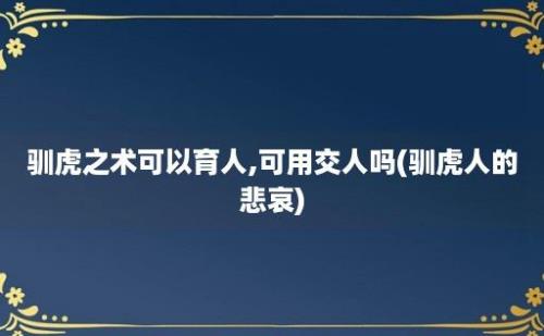 驯虎之术可以育人,可用交人吗(驯虎人的悲哀)