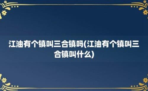 江油有个镇叫三合镇吗(江油有个镇叫三合镇叫什么)