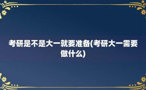 考研是不是大一就要准备(考研大一需要做什么)