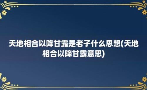 天地相合以降甘露是老子什么思想(天地相合以降甘露意思)