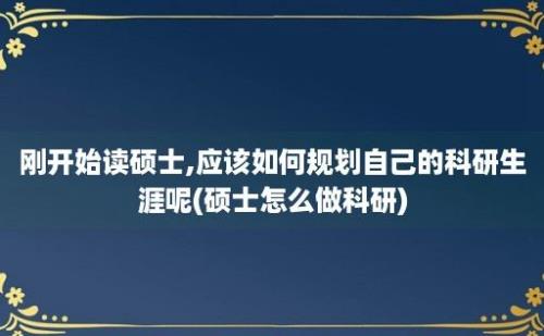 刚开始读硕士,应该如何规划自己的科研生涯呢(硕士怎么做科研)