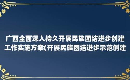 广西全面深入持久开展民族团结进步创建工作实施方案(开展民族团结进步示范创建)