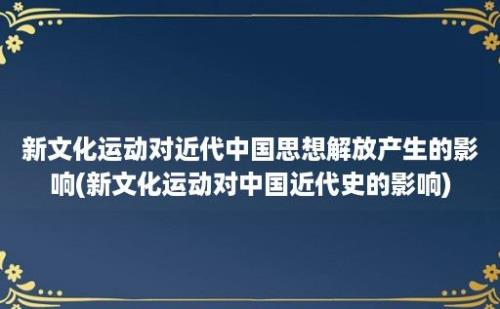 新文化运动对近代中国思想解放产生的影响(新文化运动对中国近代史的影响)