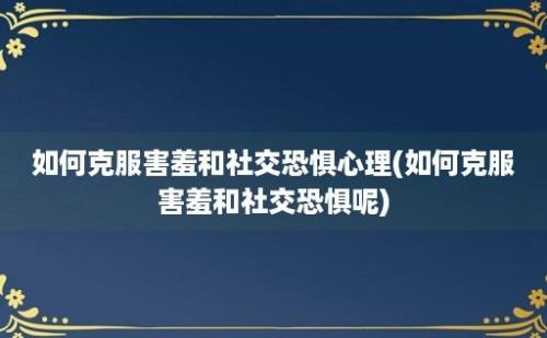 如何克服害羞和社交恐惧心理(如何克服害羞和社交恐惧呢)