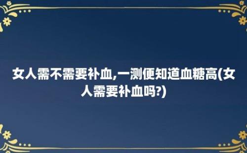 女人需不需要补血,一测便知道血糖高(女人需要补血吗?)