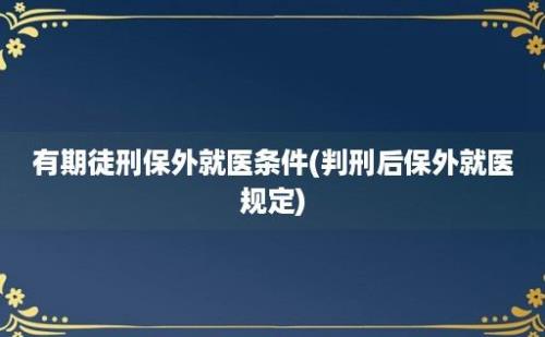 有期徒刑保外就医条件(判刑后保外就医规定)