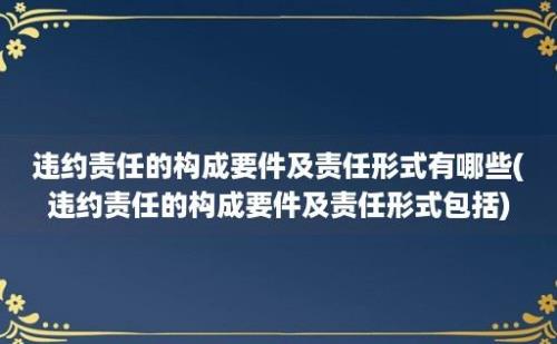 违约责任的构成要件及责任形式有哪些(违约责任的构成要件及责任形式包括)