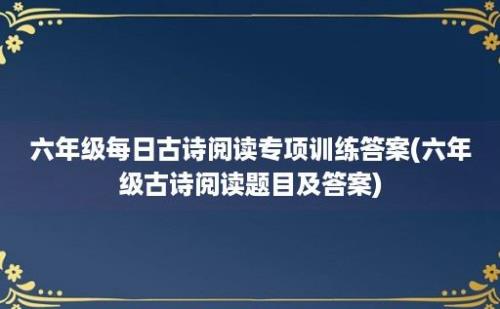 六年级每日古诗阅读专项训练答案(六年级古诗阅读题目及答案)