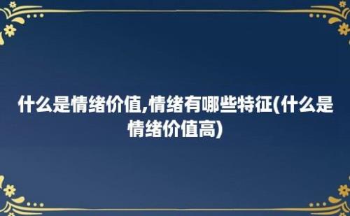 什么是情绪价值,情绪有哪些特征(什么是情绪价值高)