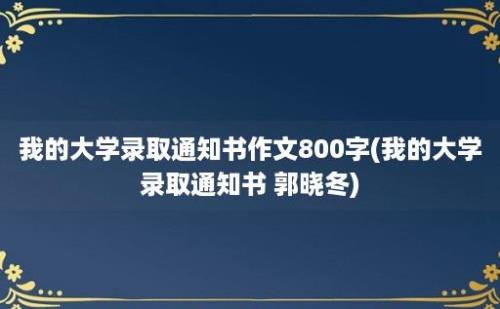 我的大学录取通知书作文800字(我的大学录取通知书 郭晓冬)