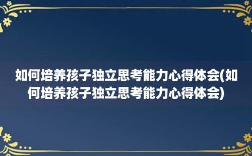 如何培养孩子独立思考能力心得体会(如何培养孩子独立思考能力心得体会)