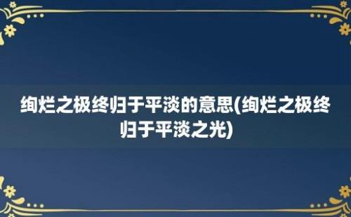 绚烂之极终归于平淡的意思(绚烂之极终归于平淡之光)