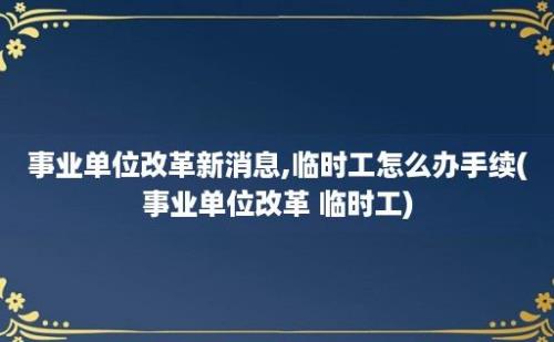 事业单位改革新消息,临时工怎么办手续(事业单位改革 临时工)