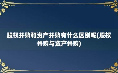 股权并购和资产并购有什么区别呢(股权并购与资产并购)