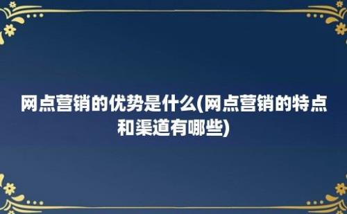 网点营销的优势是什么(网点营销的特点和渠道有哪些)