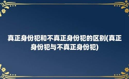 真正身份犯和不真正身份犯的区别(真正身份犯与不真正身份犯)