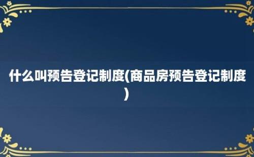 什么叫预告登记制度(商品房预告登记制度)