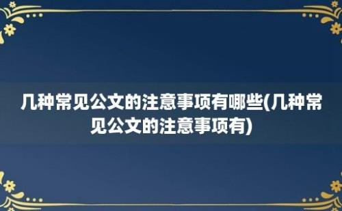 几种常见公文的注意事项有哪些(几种常见公文的注意事项有)