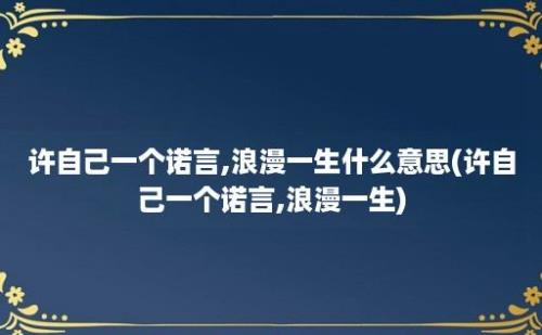 许自己一个诺言,浪漫一生什么意思(许自己一个诺言,浪漫一生)