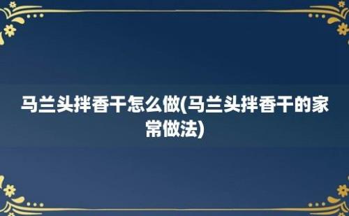 马兰头拌香干怎么做(马兰头拌香干的家常做法)