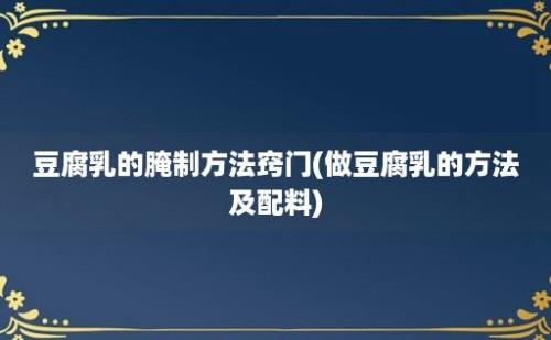 豆腐乳的腌制方法窍门(做豆腐乳的方法及配料)