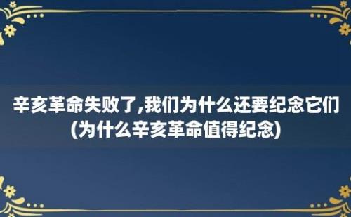 辛亥革命失败了,我们为什么还要纪念它们(为什么辛亥革命值得纪念)