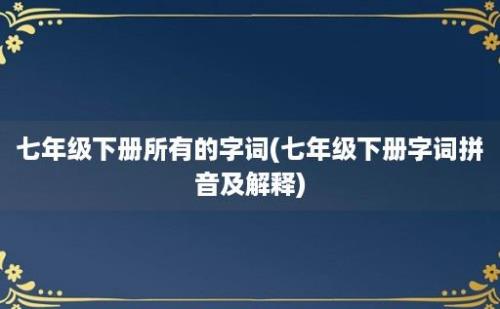 七年级下册所有的字词(七年级下册字词拼音及解释)