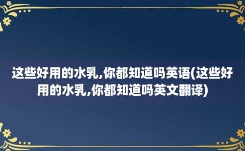 这些好用的水乳,你都知道吗(这些好用的水乳,你都知道吗翻译)