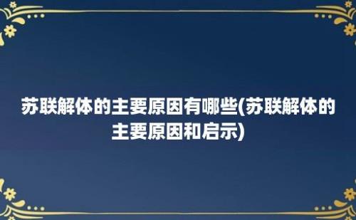 苏联解体的主要原因有哪些(苏联解体的主要原因和启示)