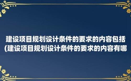 建设项目规划设计条件的要求的内容包括(建设项目规划设计条件的要求的内容有哪些)