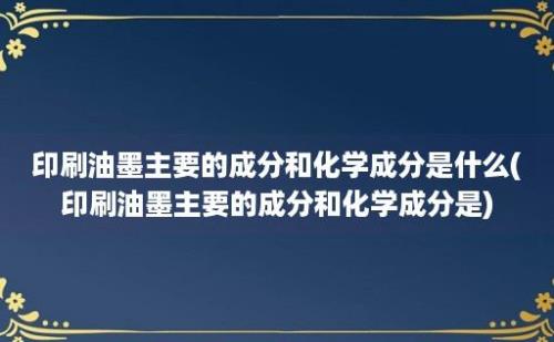 印刷油墨主要的成分和化学成分是什么(印刷油墨主要的成分和化学成分是)