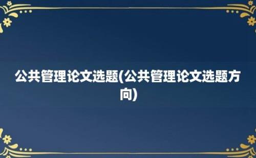 公共管理论文选题(公共管理论文选题方向)