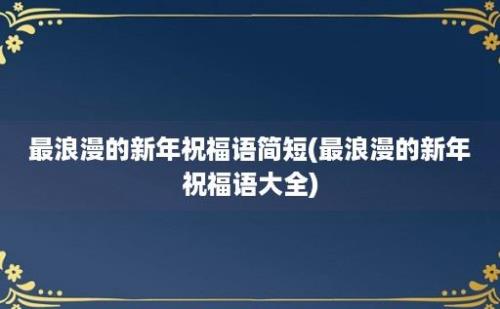 最浪漫的新年祝福语简短(最浪漫的新年祝福语大全)