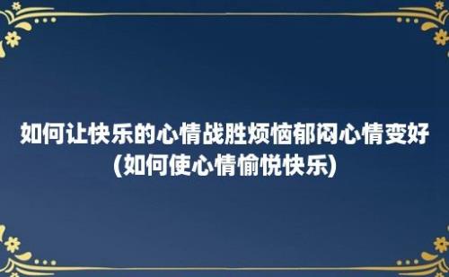 如何让快乐的心情战胜烦恼郁闷心情变好(如何使心情愉悦快乐)