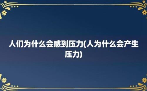 人们为什么会感到压力(人为什么会产生压力)