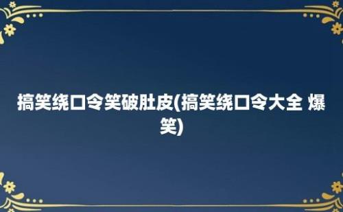 搞笑绕口令笑破肚皮(搞笑绕口令大全 爆笑)